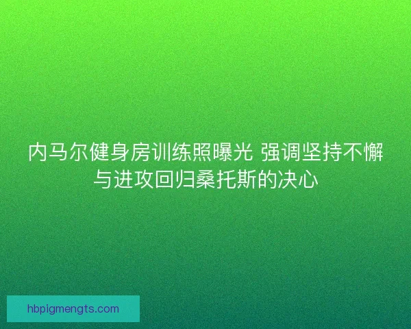 内马尔健身房训练照曝光 强调坚持不懈与进攻回归桑托斯的决心