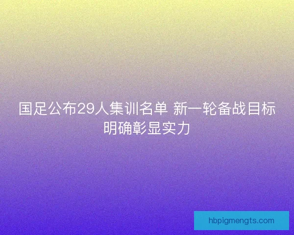 国足公布29人集训名单 新一轮备战目标明确彰显实力