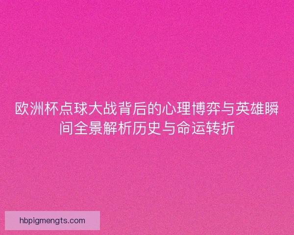 欧洲杯点球大战背后的心理博弈与英雄瞬间全景解析历史与命运转折