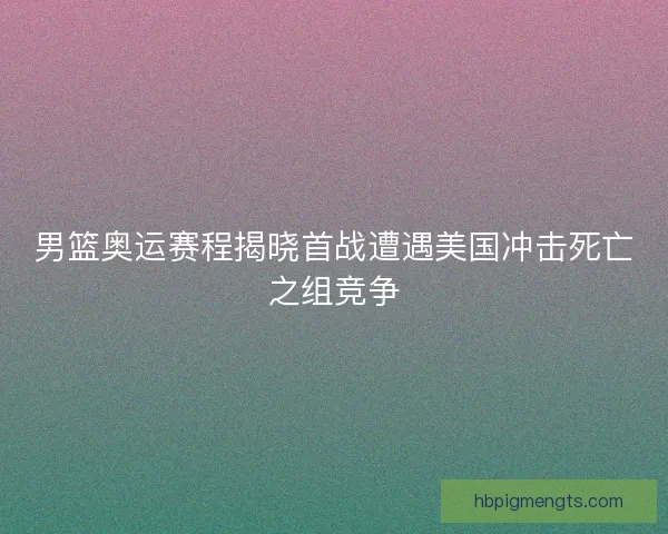 男篮奥运赛程揭晓首战遭遇美国冲击死亡之组竞争