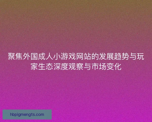 聚焦外国成人小游戏网站的发展趋势与玩家生态深度观察与市场变化