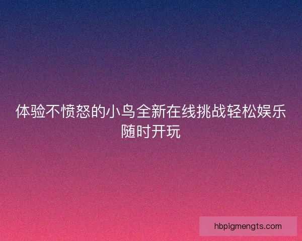 体验不愤怒的小鸟全新在线挑战轻松娱乐随时开玩