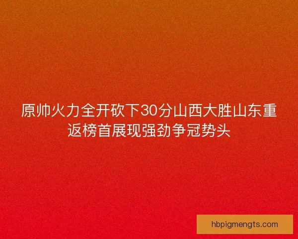 原帅火力全开砍下30分山西大胜山东重返榜首展现强劲争冠势头