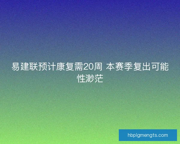 易建联预计康复需20周 本赛季复出可能性渺茫