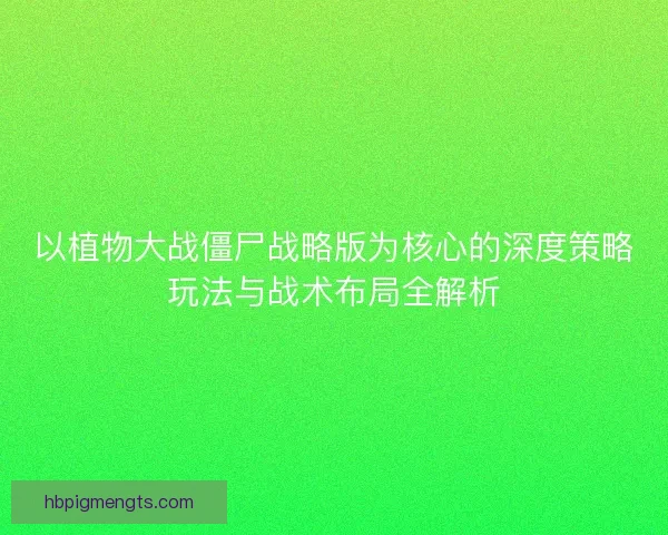 以植物大战僵尸战略版为核心的深度策略玩法与战术布局全解析 以植物大战僵尸战略版为核心的深度策略玩法与战术布局全解析
