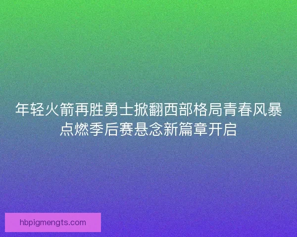 年轻火箭再胜勇士掀翻西部格局青春风暴点燃季后赛悬念新篇章开启 年轻火箭再胜勇士掀翻西部格局青春风暴点燃季后赛悬念新篇章开启
