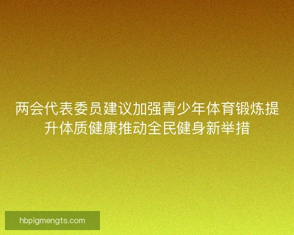 两会代表委员建议加强青少年体育锻炼提升体质健康推动全民健身新举措