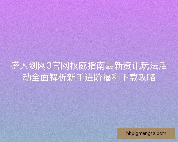 盛大剑网3官网权威指南最新资讯玩法活动全面解析新手进阶福利下载攻略