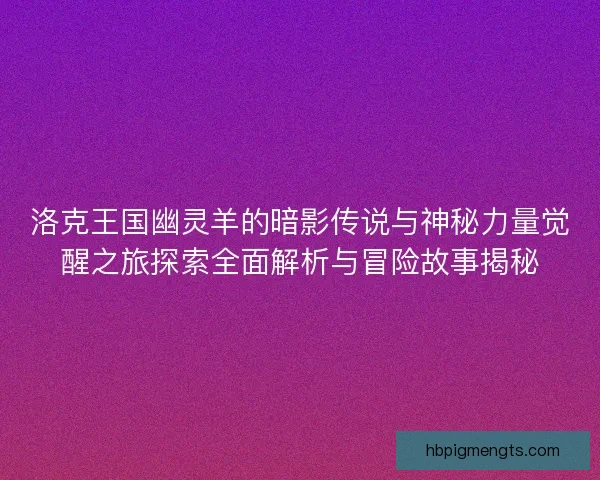 洛克王国幽灵羊的暗影传说与神秘力量觉醒之旅探索全面解析与冒险故事揭秘