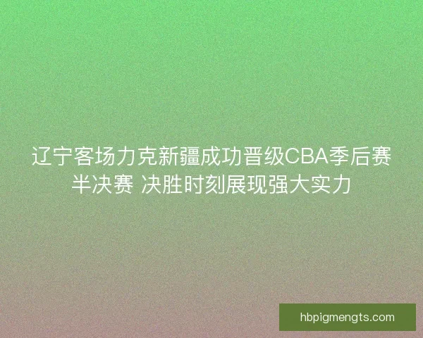 辽宁客场力克新疆成功晋级CBA季后赛半决赛 决胜时刻展现强大实力 辽宁客场力克新疆成功晋级CBA季后赛半决赛 决胜时刻展现强大实力