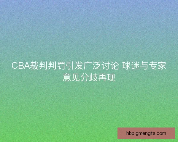 CBA裁判判罚引发广泛讨论 球迷与专家意见分歧再现