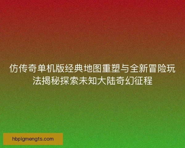 仿传奇单机版经典地图重塑与全新冒险玩法揭秘探索未知大陆奇幻征程