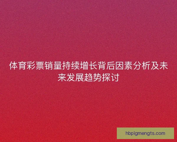 体育彩票销量持续增长背后因素分析及未来发展趋势探讨