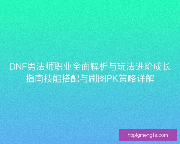DNF男法师职业全面解析与玩法进阶成长指南技能搭配与刷图PK策略详解